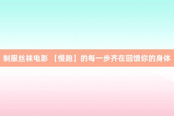 制服丝袜电影 【慢跑】的每一步齐在回馈你的身体