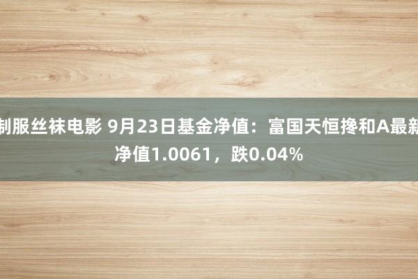 制服丝袜电影 9月23日基金净值：富国天恒搀和A最新净值1.0061，跌0.04%