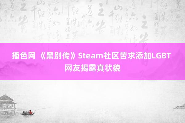 播色网 《黑别传》Steam社区苦求添加LGBT 网友揭露真状貌
