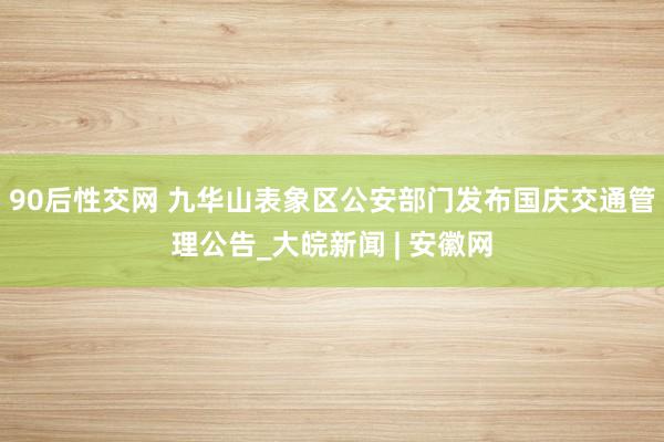 90后性交网 九华山表象区公安部门发布国庆交通管理公告_大皖新闻 | 安徽网