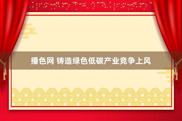 播色网 铸造绿色低碳产业竞争上风