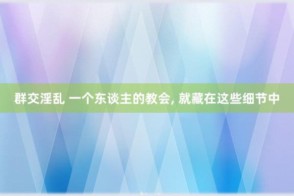 群交淫乱 一个东谈主的教会， 就藏在这些细节中