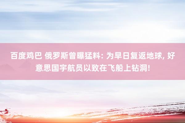 百度鸡巴 俄罗斯曾曝猛料: 为早日复返地球， 好意思国宇航员以致在飞船上钻洞!