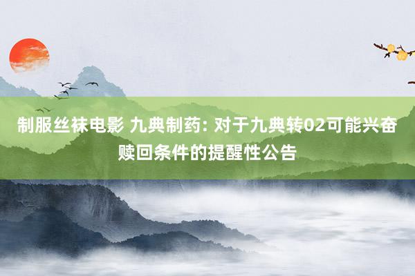 制服丝袜电影 九典制药: 对于九典转02可能兴奋赎回条件的提醒性公告