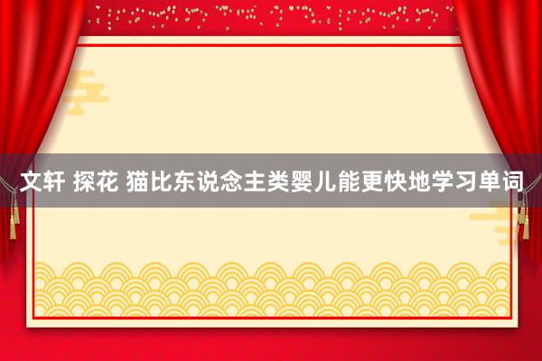 文轩 探花 猫比东说念主类婴儿能更快地学习单词