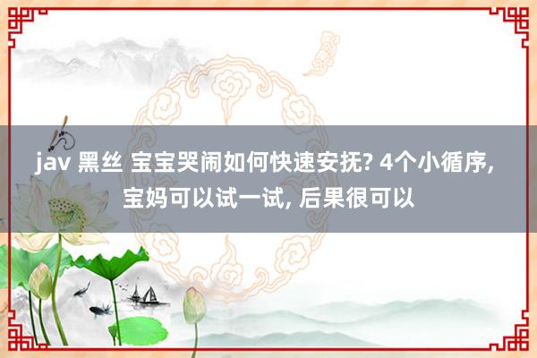 jav 黑丝 宝宝哭闹如何快速安抚? 4个小循序， 宝妈可以试一试， 后果很可以