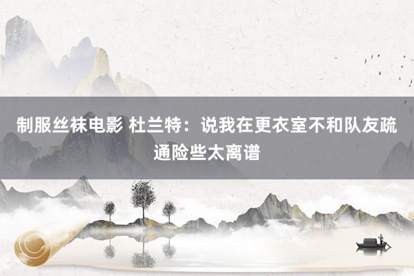 制服丝袜电影 杜兰特:说我在更衣室不和队友疏通险些太离谱