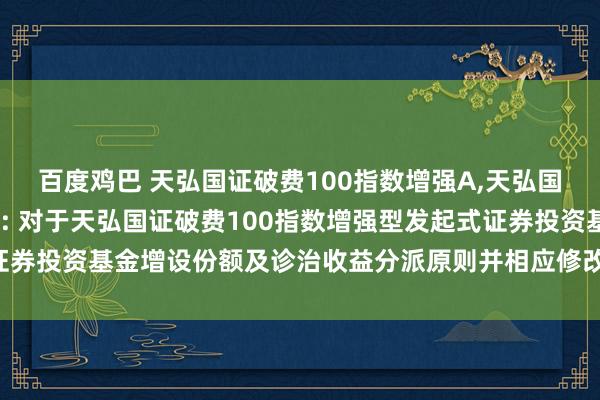 百度鸡巴 天弘国证破费100指数增强A,天弘国证破费100指数增强C: 对于天弘国证破费100指数增强型发起式证券投资基金增设份额及诊治收益分派原则并相应修改相干法律文献的公告