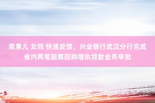 浆果儿 女同 快速反馈，兴业银行武汉分行完成省内两笔股票回购增执贷款业务审批