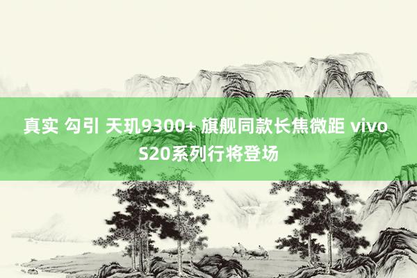 真实 勾引 天玑9300+ 旗舰同款长焦微距 vivo S20系列行将登场