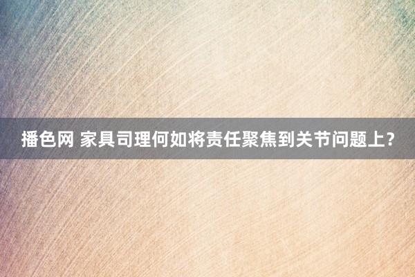 播色网 家具司理何如将责任聚焦到关节问题上？