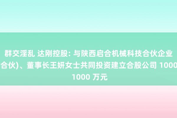 群交淫乱 达刚控股: 与陕西启合机械科技合伙企业(有限合伙)、董事长王妍女士共同投资建立合股公司 1000 万元