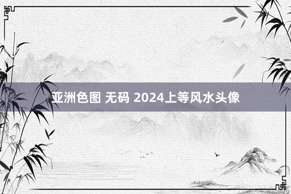 亚洲色图 无码 2024上等风水头像
