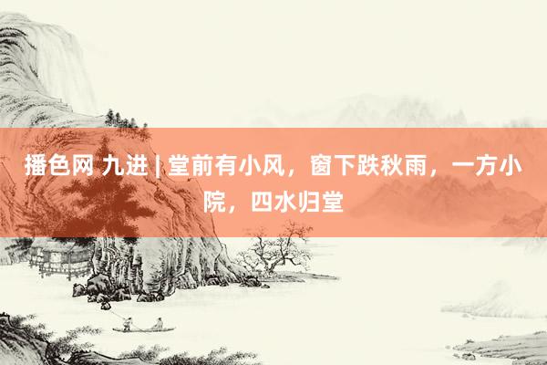 播色网 九进 | 堂前有小风，窗下跌秋雨，一方小院，四水归堂