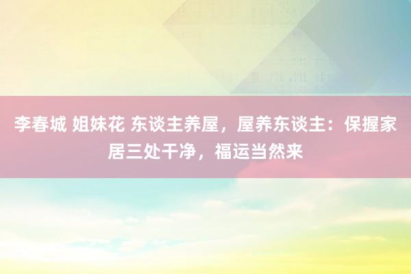 李春城 姐妹花 东谈主养屋，屋养东谈主：保握家居三处干净，福运当然来