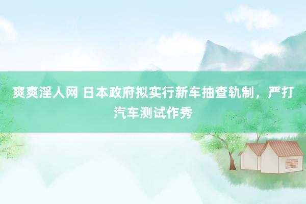 爽爽淫人网 日本政府拟实行新车抽查轨制，严打汽车测试作秀