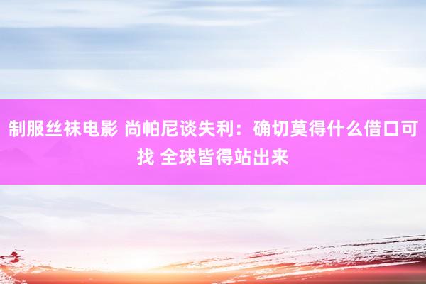 制服丝袜电影 尚帕尼谈失利：确切莫得什么借口可找 全球皆得站出来