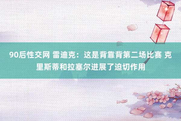 90后性交网 雷迪克：这是背靠背第二场比赛 克里斯蒂和拉塞尔进展了迫切作用