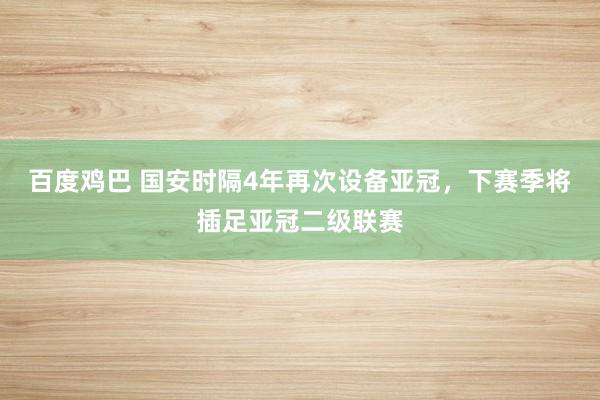 百度鸡巴 国安时隔4年再次设备亚冠，下赛季将插足亚冠二级联赛