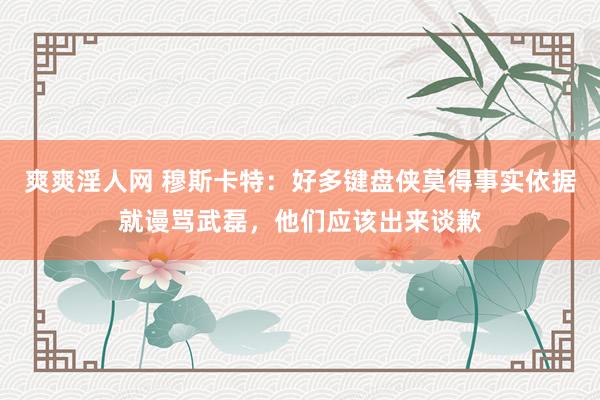 爽爽淫人网 穆斯卡特：好多键盘侠莫得事实依据就谩骂武磊，他们应该出来谈歉