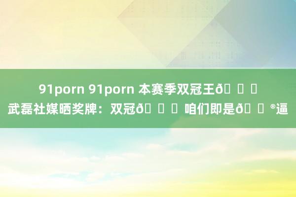 91porn 91porn 本赛季双冠王🏆武磊社媒晒奖牌：双冠🏆咱们即是🐮逼