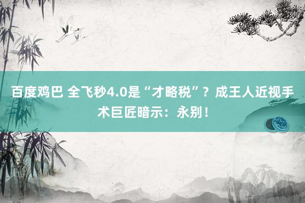 百度鸡巴 全飞秒4.0是“才略税”？成王人近视手术巨匠暗示：永别！