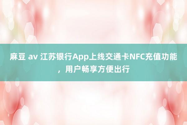 麻豆 av 江苏银行App上线交通卡NFC充值功能，用户畅享方便出行