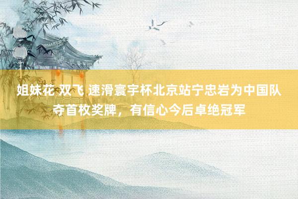 姐妹花 双飞 速滑寰宇杯北京站宁忠岩为中国队夺首枚奖牌，有信心今后卓绝冠军