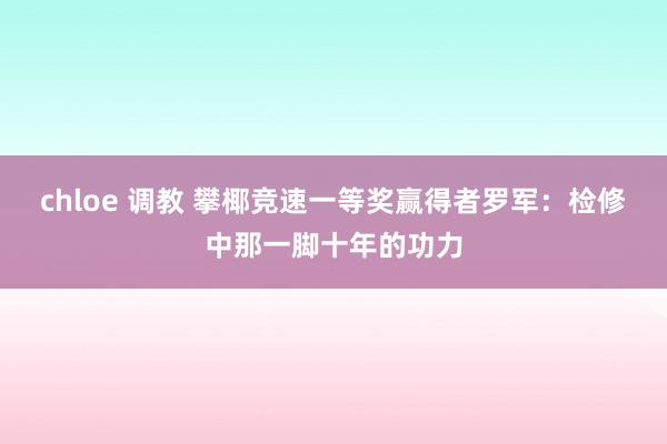 chloe 调教 攀椰竞速一等奖赢得者罗军：检修中那一脚十年的功力