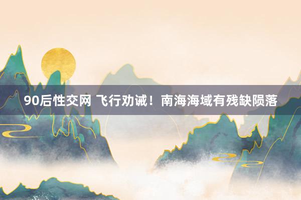 90后性交网 飞行劝诫！南海海域有残缺陨落