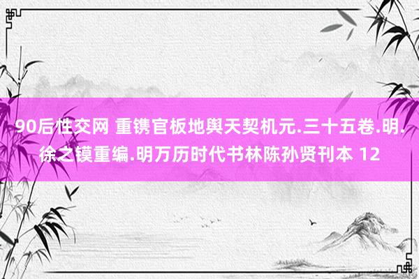 90后性交网 重镌官板地舆天契机元.三十五卷.明.徐之镆重编.明万历时代书林陈孙贤刊本 12