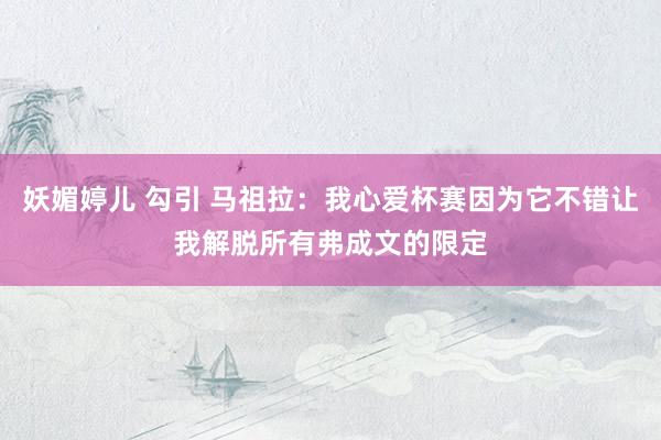 妖媚婷儿 勾引 马祖拉：我心爱杯赛因为它不错让我解脱所有弗成文的限定