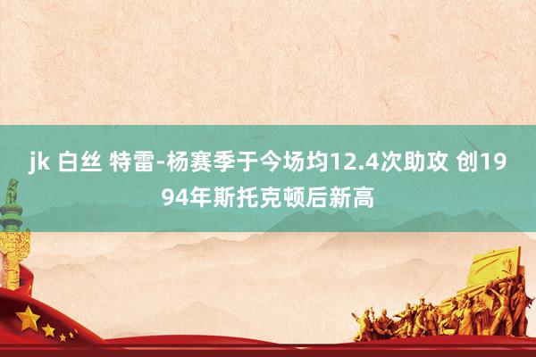 jk 白丝 特雷-杨赛季于今场均12.4次助攻 创1994年斯托克顿后新高