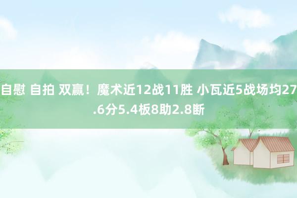 自慰 自拍 双赢！魔术近12战11胜 小瓦近5战场均27.6分5.4板8助2.8断