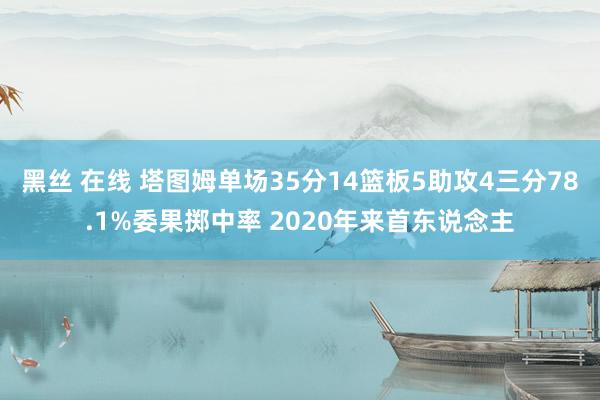 黑丝 在线 塔图姆单场35分14篮板5助攻4三分78.1%委果掷中率 2020年来首东说念主