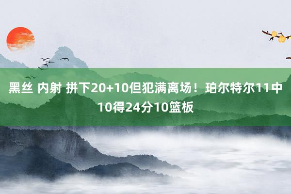 黑丝 内射 拼下20+10但犯满离场！珀尔特尔11中10得24分10篮板