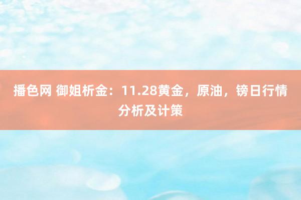 播色网 御姐析金：11.28黄金，原油，镑日行情分析及计策