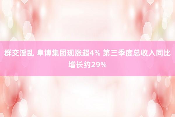 群交淫乱 阜博集团现涨超4% 第三季度总收入同比增长约29%