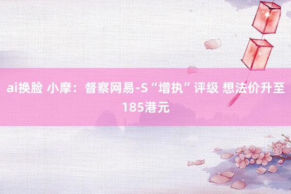 ai换脸 小摩：督察网易-S“增执”评级 想法价升至185港元