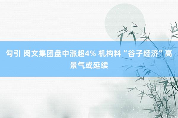 勾引 阅文集团盘中涨超4% 机构料“谷子经济”高景气或延续