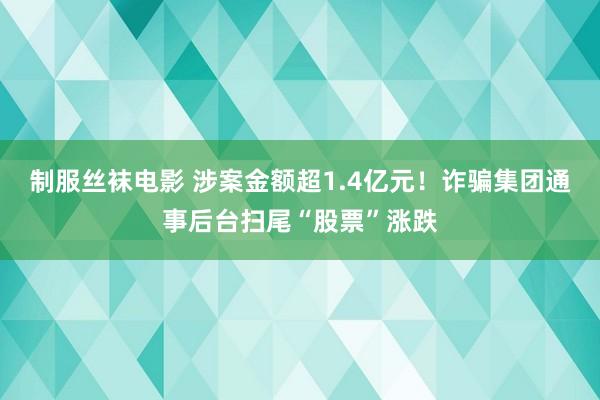 制服丝袜电影 涉案金额超1.4亿元！诈骗集团通事后台扫尾“股票”涨跌