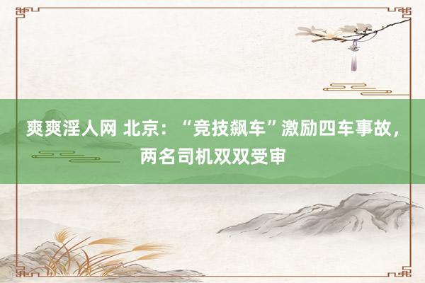 爽爽淫人网 北京：“竞技飙车”激励四车事故，两名司机双双受审
