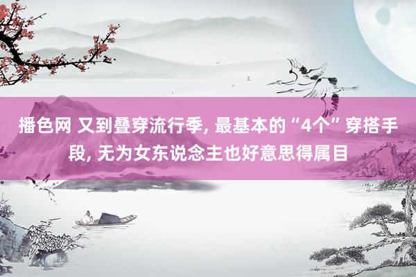 播色网 又到叠穿流行季， 最基本的“4个”穿搭手段， 无为女东说念主也好意思得属目