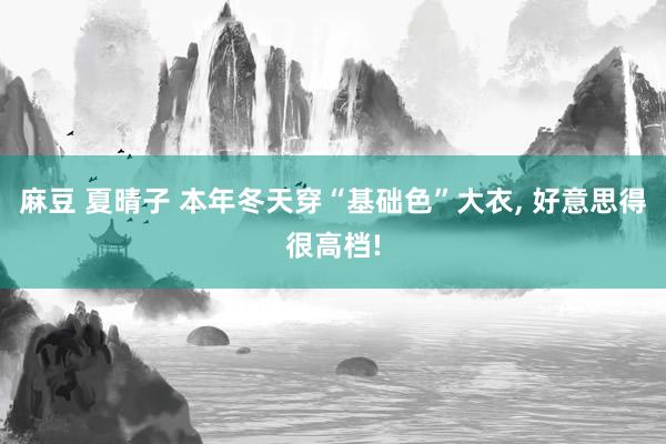 麻豆 夏晴子 本年冬天穿“基础色”大衣， 好意思得很高档!
