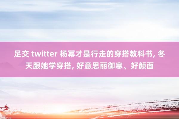 足交 twitter 杨幂才是行走的穿搭教科书， 冬天跟她学穿搭， 好意思丽御寒、好颜面