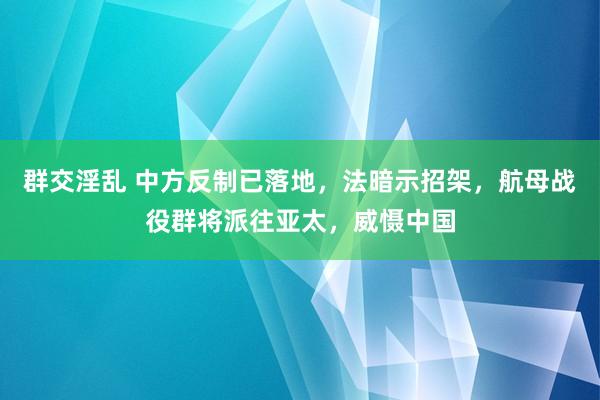 群交淫乱 中方反制已落地，法暗示招架，航母战役群将派往亚太，威慑中国