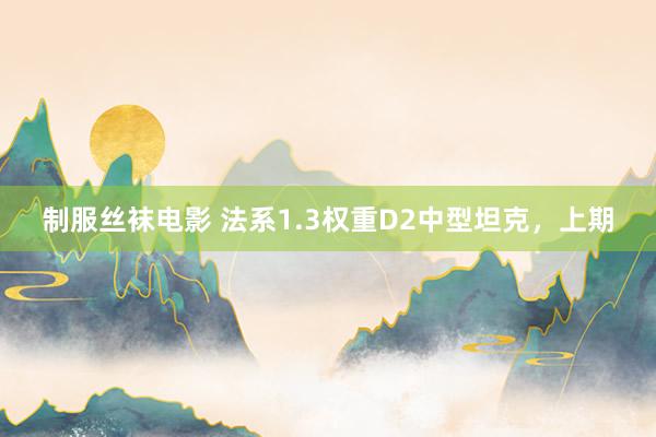 制服丝袜电影 法系1.3权重D2中型坦克，上期