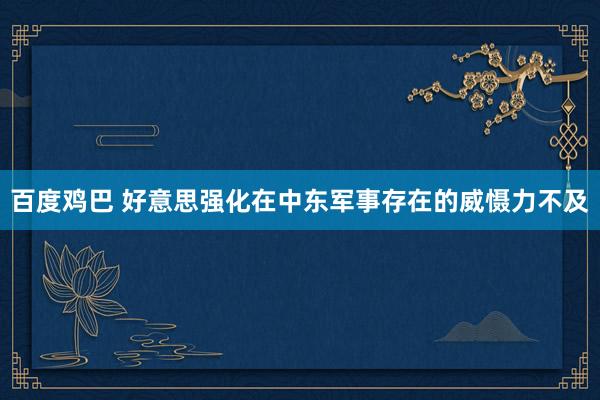 百度鸡巴 好意思强化在中东军事存在的威慑力不及