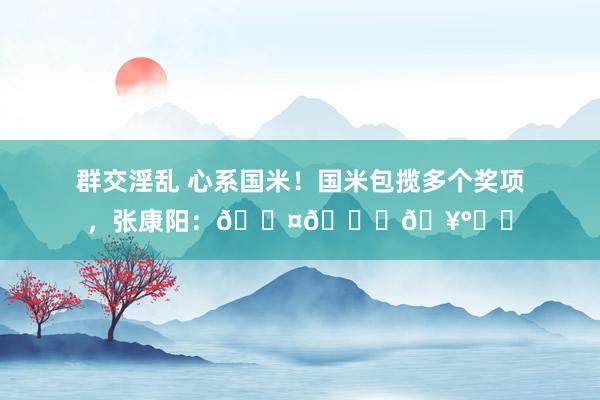群交淫乱 心系国米！国米包揽多个奖项，张康阳：🖤💙🥰⭐⭐
