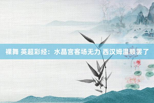 裸舞 英超彩经：水晶宫客场无力 西汉姆温顺罢了